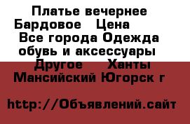 Платье вечернее. Бардовое › Цена ­ 500 - Все города Одежда, обувь и аксессуары » Другое   . Ханты-Мансийский,Югорск г.